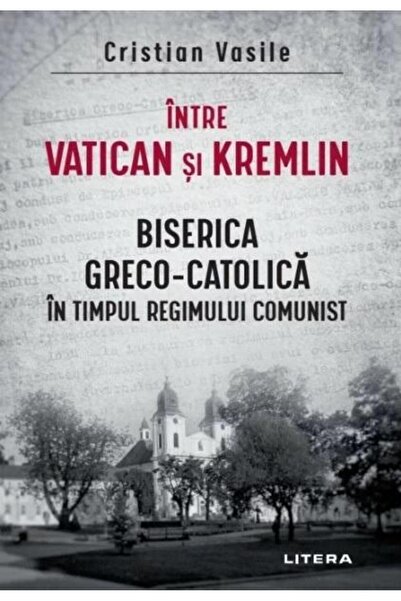 Editura Litera Intre Vatican si Kremlin. Biserica Greco-Catolica