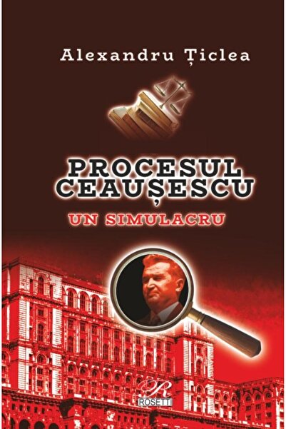 Editura Rosetti Procesul Ceausescu. Un simulacru, Alexandru Ticlea