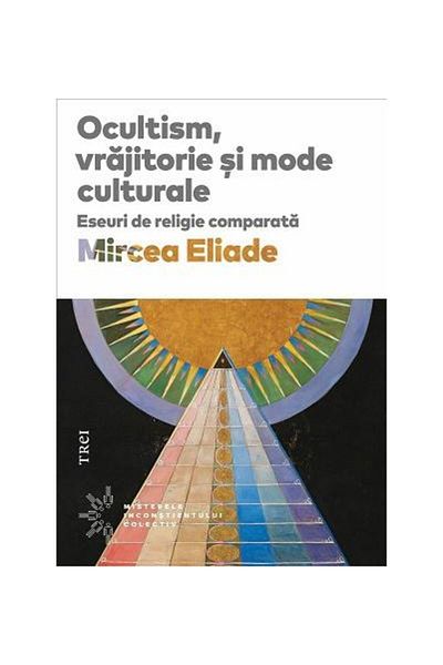 Editura Trei Ocultism, vrajitorie si mode culturale. Eseuri de religie comparata, Mircea Eliade