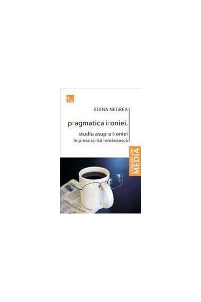 Editura Tritonic The Pragmatics of Irony. A Study on Irony in the Romanian Written Press, Elena Negrea