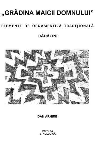 Editura Etnologica Garden of the Virgin Mary. Traditional ornamental elements. Roots, Dan Arhire
