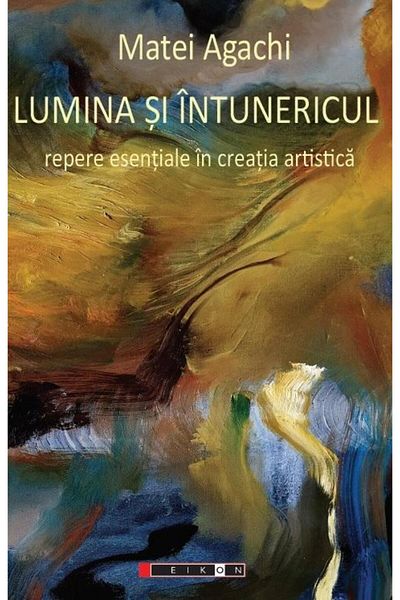 Editura Eikon Light and Darkness. Essential Landmarks in Artistic Creation, Matei Agachi