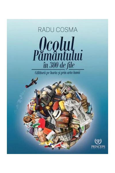 Editura Princeps Publishing Around the World in 300 Pages. Travels on the Map and Through the Art of the World, Radu Cosma