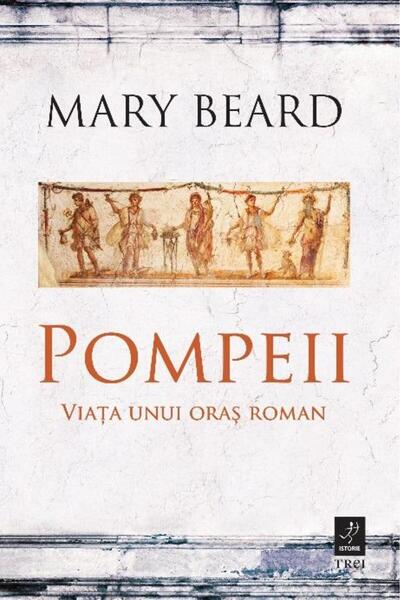 Editura Trei Pompeii. Viata unui oras roman, Mary Beard