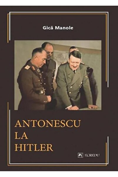 Editura Cartea Romaneasca Educational Antonescu to Hitler, Gica Manole
