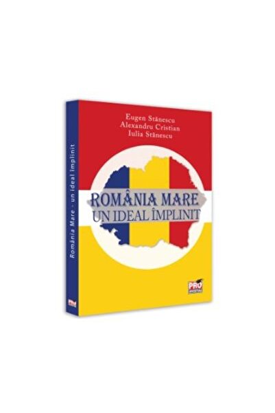 Editura Pro Universitaria Romania Mare. Un ideal implinit, Eugen Stanescu
