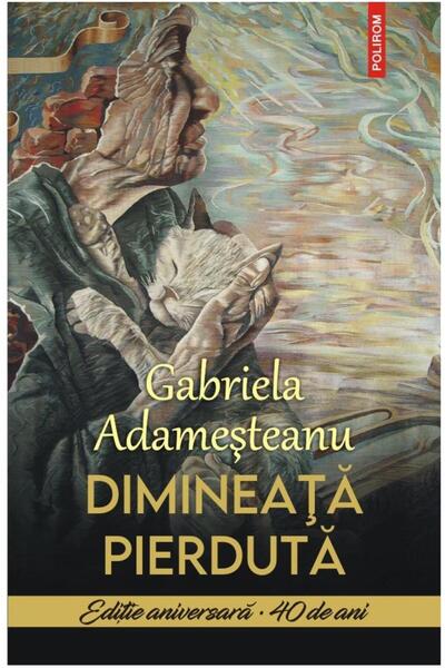 Editura Polirom Dimineata pierduta. Editie aniversara - 40 de ani, Gabriela A...