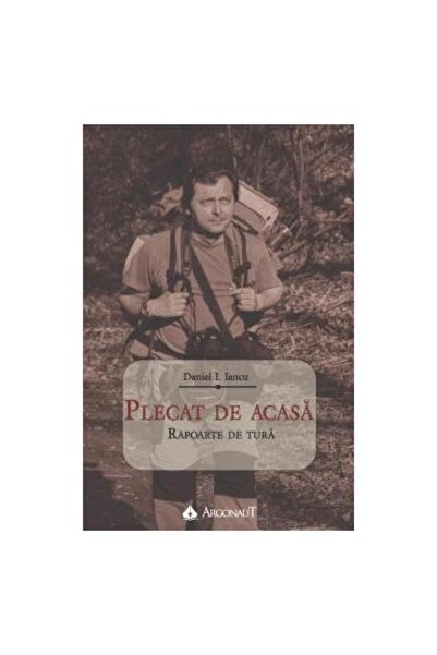 Editura Argonaut Plecat de acasa. Rapoarte de tura, Daniel I. Iancu