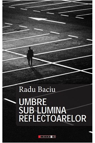 Editura Eikon Umbre sub lumina reflectoarelor, Radu Baciu