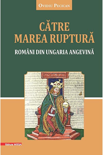 Editura Mega Catre marea ruptura. Romani din Ungaria Angevina, Ovidiu Pecican