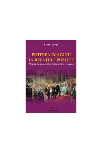 Editura Universitara The power of image in public relations. Protocol norms and efficient communication, Elena Chirita