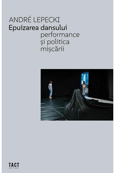 Editura Tact The Exhaustion of Dance. Performance and the Politics of Movement, Andre Lepecki