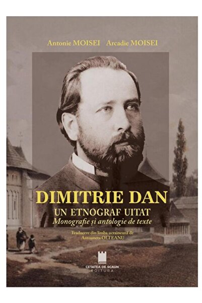 Editura Cetatea de Scaun Dimitrie Dan. Un etnograf uitat. Monografie si antologie de texte, Antonie Moisei