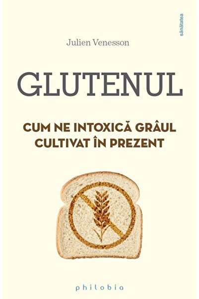 Editura Philobia Glutenul. Cum ne intoxica graul cultivat in prezen