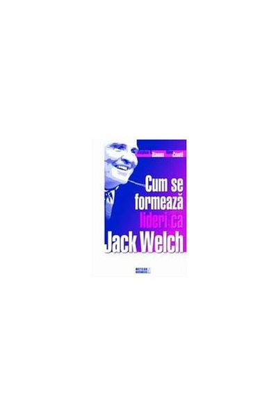 Editura Meteor Press Cum se formeaza lideri ca Jack Welch, Stephen H. B