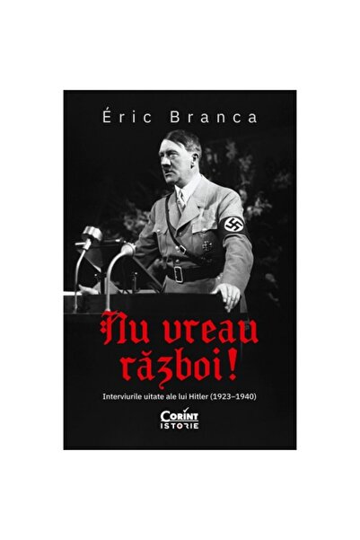 Corint Nu Vreau Război! Interviurile uitate ale lui Hitler (1923-1940), Eric ...