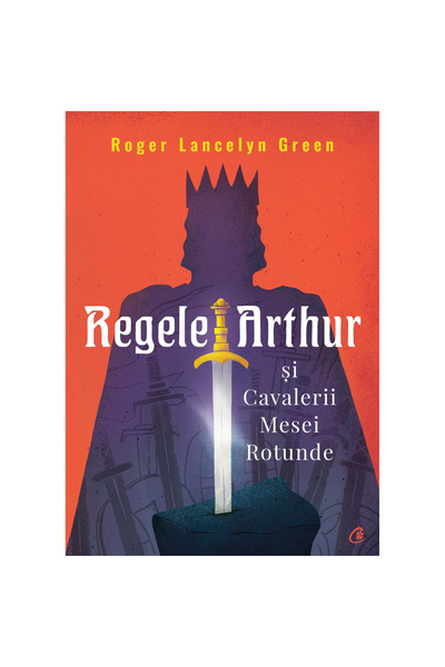 Curtea Veche Publishing Regele Arthur și Cavalerii Mesei Rotunde, Roger Lancelyn Green