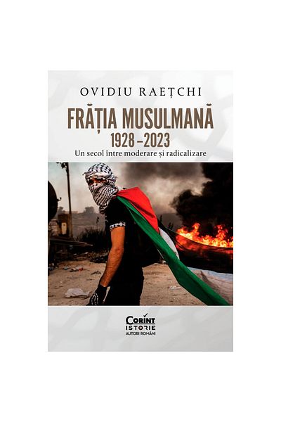 Corint The Muslim Brotherhood 1928 - 2023. A century between moderation and radicalization, Ovidiu Raetchi
