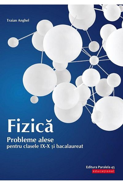 Editura Paralela 45 Fizica. Probleme alese pentru clasele IX-X si baca