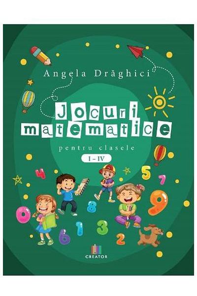 Editura Creator Jocuri matematice pentru clasele I - IV, Angela Dr