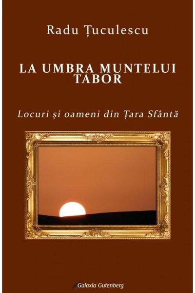 Editura Galaxia Gutenberg La umbra muntelui Tabor. Locuri si oameni din Tara