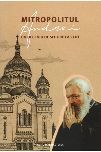 Editura Renasterea Mitropolitul Andrei, un deceniu de slujire la Cluj