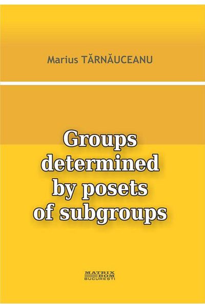 Editura Matrixrom Groups determined by posets of subgroups, Marius T