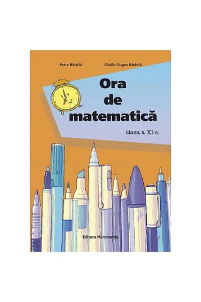 Editura Nominatrix Ora de matematică. Clasa a XI-a - Petre Nachila Cătălin Eugen Nachila