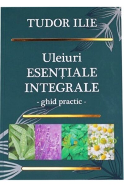 Bionovativ Uleiuri esentiale integrale. Ghid practic - Tudor Ilie