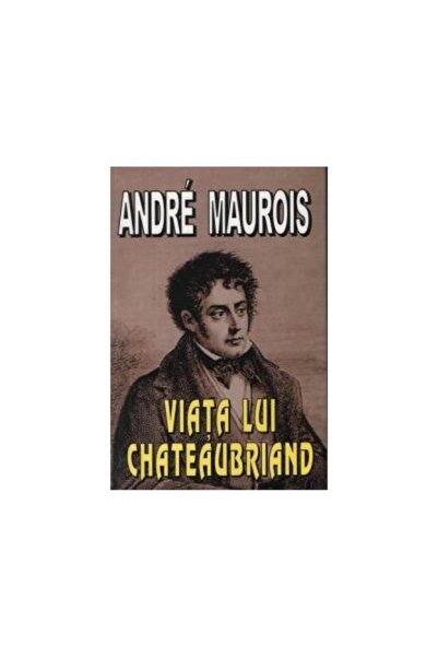 Editura Orizonturi Viata lui Chateaubriand, Andre Maurois