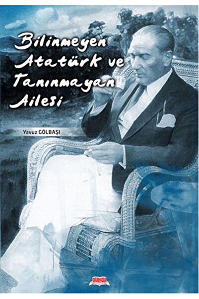 Bilinmeyen Atatürk Ve Tanınmayan Ailesi - Yavuz Gölbaşı Okuryazar Yayınları