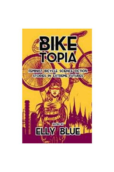 Elly Blue Pub Biketopia: Feminist Bicycle Science Fiction Stories in Extreme ...