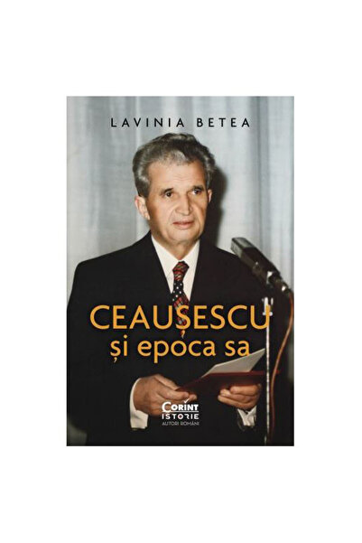 Corint Ceausescu and his era, Lavinia Betea