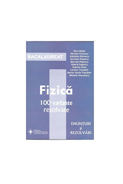 Editura Gimnasium Fizică Bacalaureat 100 variante rezolvate. Enunțuri și soluții