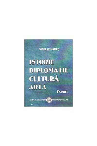 Editura Fundatia Romania de Maine Istorie. Diplomatie. Cultura. Arta - Eseuri...