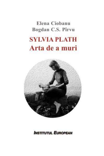 Editura Institutul European Sylvia Plath. The Art of Dying, Elena Ciobanu