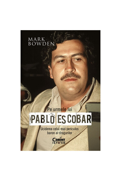 Corint Pe urmele lui Pablo Escobar. Uciderea celui mai periculos baron al drogurilor, Mark Bowden