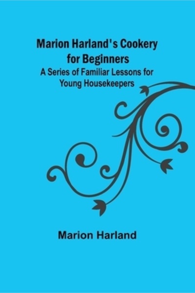 Alpha Ed Marion Harland's Cookery for Beginners; A Series of Familiar Lessons...