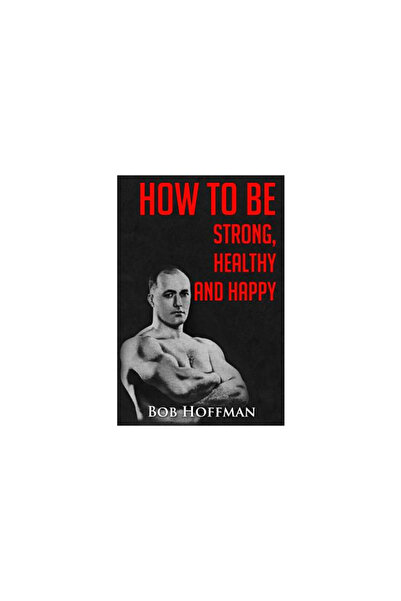 Mcgraw Hill Book Co How to Be Strong, Healthy and Happy: (Original Version, Restored)