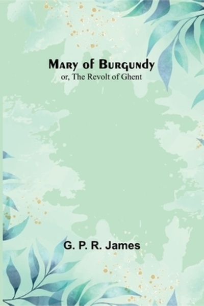 Alpha Ed Mary of Burgundy; or, The Revolt of Ghent