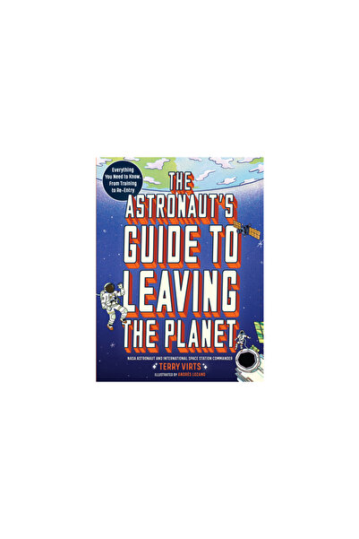 Workman Pr The Astronaut's Guide to Leaving the Planet: Everything You Need to Know, from Training to Re-Entry
