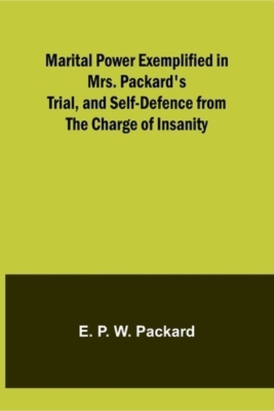 Alpha Ed Marital Power Exemplified in Mrs. Packard's Trial, and Self-Defence ...