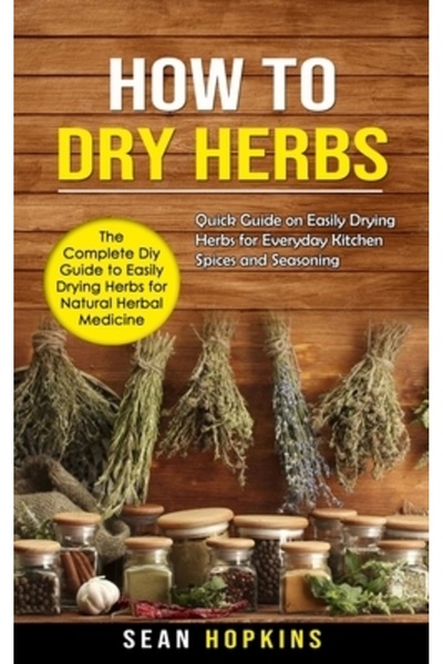 Alex Howard How to Dry Herbs: The Complete Diy Guide to Easily Drying Herbs for Herbal Medicine (Quick G