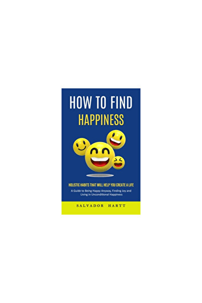 Alex Howard How to Find Happiness: Holistic Habits That Will Help You Create a Life (A Guide to Being Happy Anyw