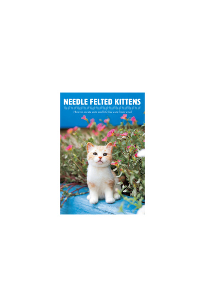 Nippan Ips Co Ltd Needle Felting Kittens: How to Create Cats Out of Felt That Look as Real as Can Be