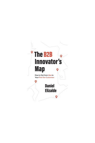 Lioncrest Pub The B2B Innovator's Map: How to Get from Idea to Your First Ten Customers
