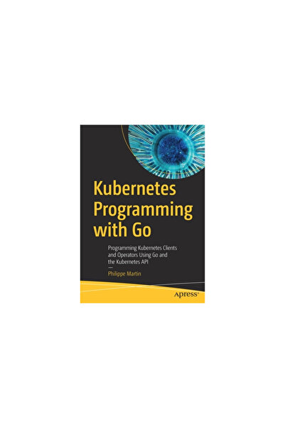Apress Kubernetes Programming with Go: Programming Kubernetes Clients and Operators Using Go and the Kubern