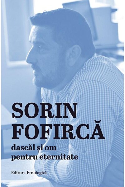 Editura Etnologica Sorin Fofirca. Dascal si om pentru eternitate, Ioa