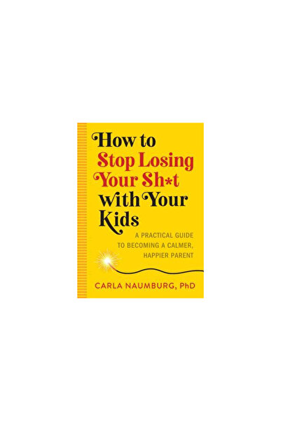 Workman Pr How to Stop Losing Your Sh*t with Your Kids: A Practical Guide to ...