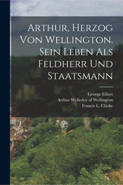 Legare Street Pr Arthur, Herzog von Wellington. Sein Leben als Feldherr und S...